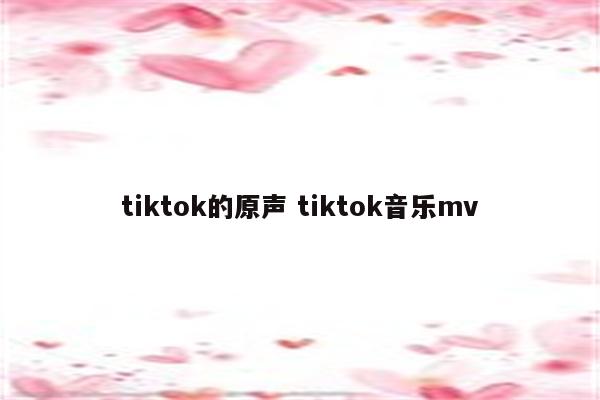 tiktok的原声 tiktok音乐mv