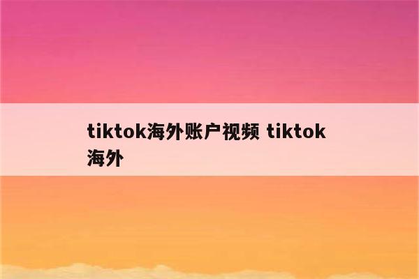 tiktok海外账户视频 tiktok 海外