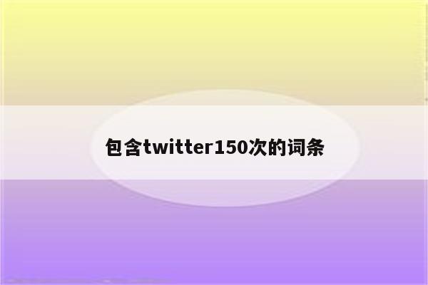 包含twitter150次的词条