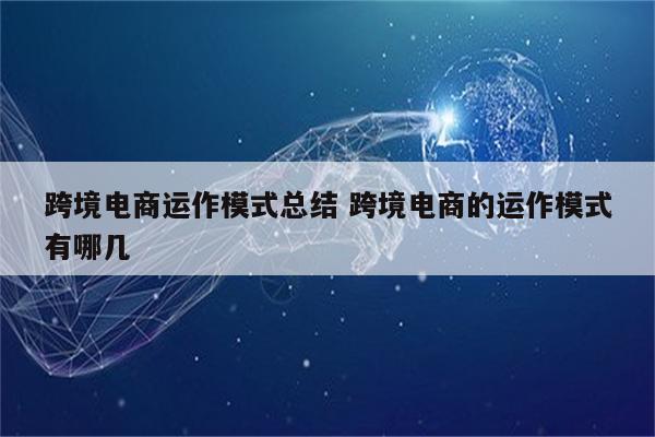 跨境电商运作模式总结 跨境电商的运作模式有哪几