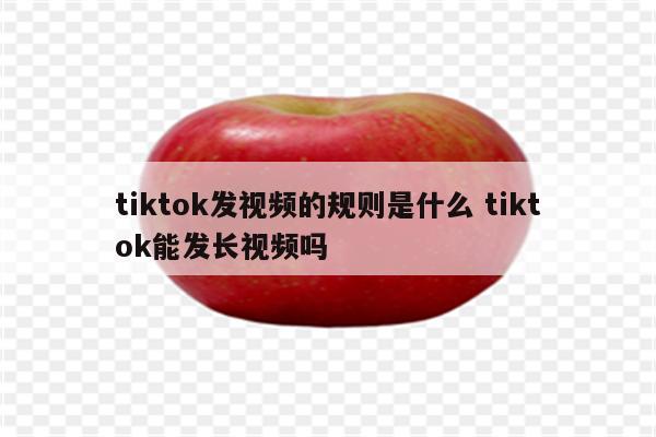 tiktok发视频的规则是什么 tiktok能发长视频吗