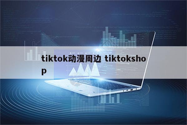 tiktok动漫周边 tiktokshop