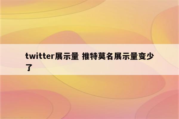 twitter展示量 推特莫名展示量变少了