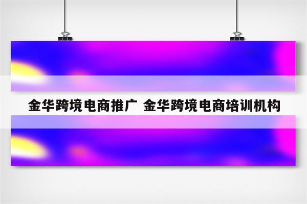 金华跨境电商推广 金华跨境电商培训机构