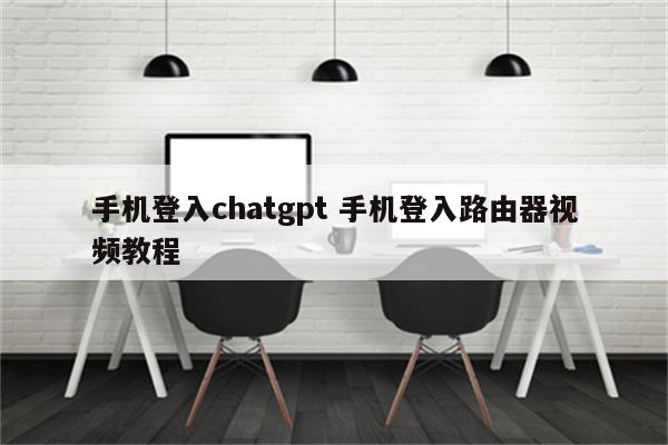 手机登入chatgpt 手机登入路由器视频教程