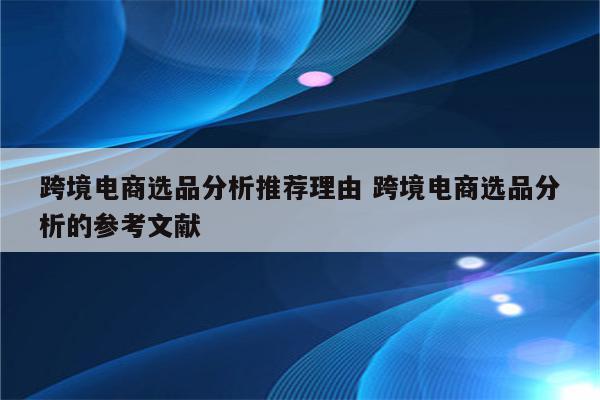 跨境电商选品分析推荐理由 跨境电商选品分析的参考文献