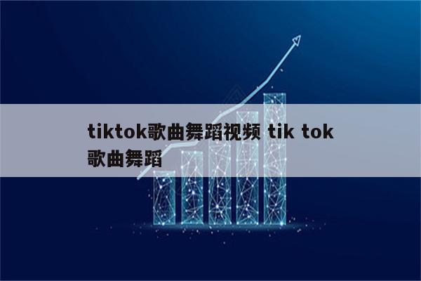 tiktok歌曲舞蹈视频 tik tok歌曲舞蹈
