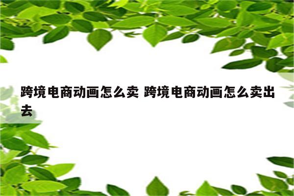 跨境电商动画怎么卖 跨境电商动画怎么卖出去