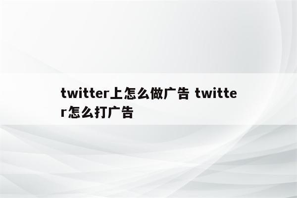 twitter上怎么做广告 twitter怎么打广告