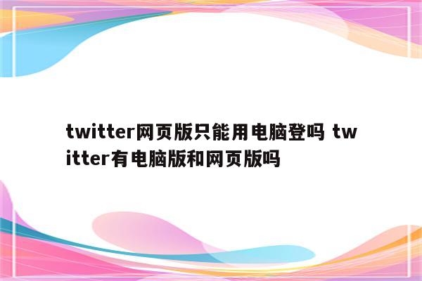 twitter网页版只能用电脑登吗 twitter有电脑版和网页版吗