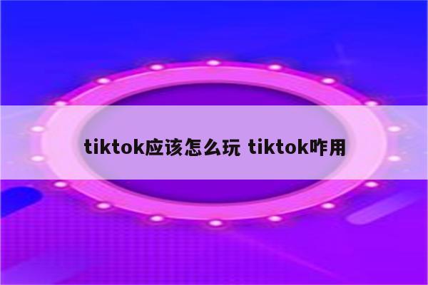 tiktok应该怎么玩 tiktok咋用