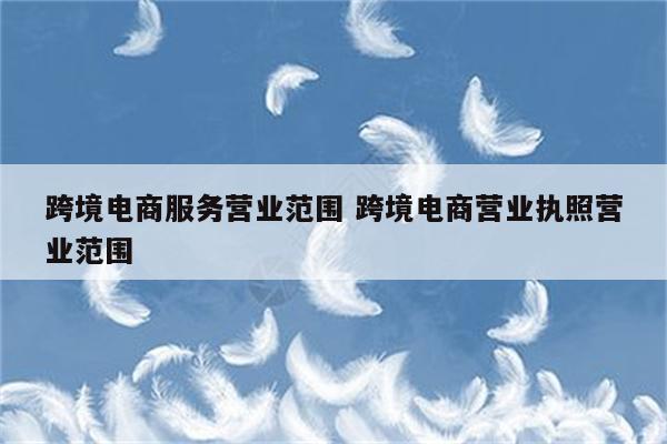 跨境电商服务营业范围 跨境电商营业执照营业范围