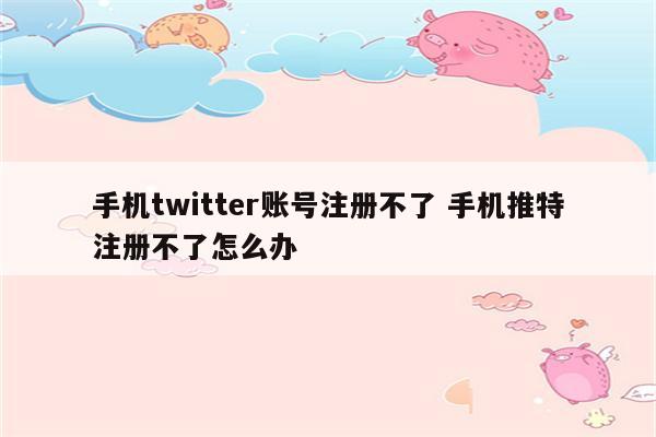 手机twitter账号注册不了 手机推特注册不了怎么办