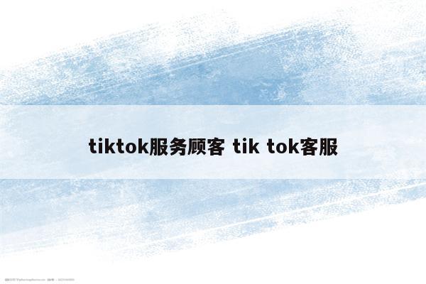 tiktok服务顾客 tik tok客服