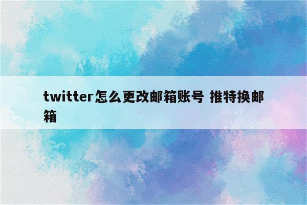 twitter怎么更改邮箱账号 推特换邮箱