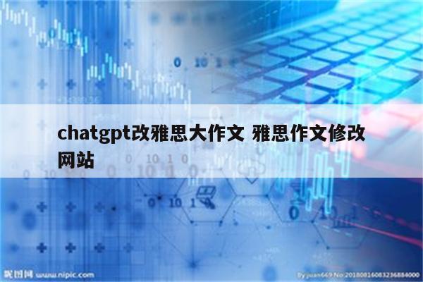 chatgpt改雅思大作文 雅思作文修改网站