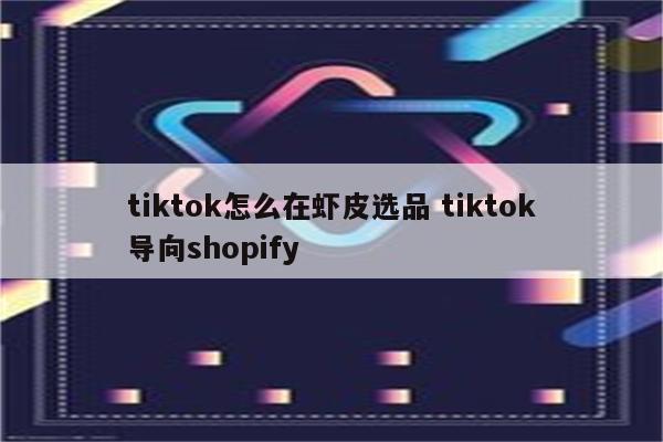 tiktok怎么在虾皮选品 tiktok导向shopify