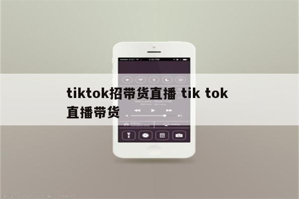 tiktok招带货直播 tik tok 直播带货