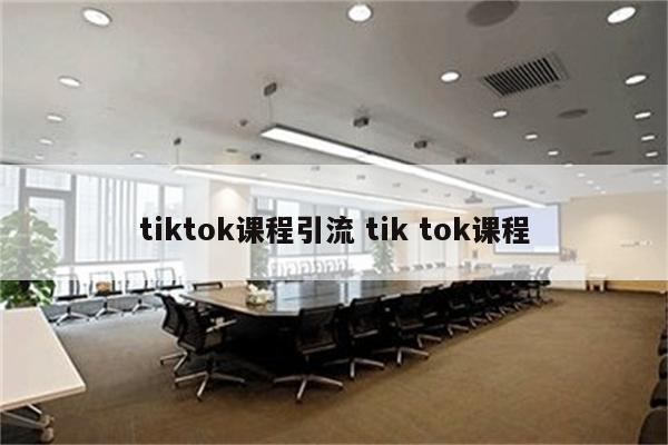 tiktok课程引流 tik tok课程