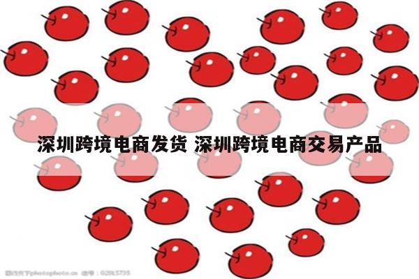 深圳跨境电商发货 深圳跨境电商交易产品