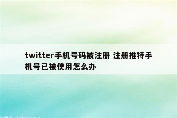 twitter手机号码被注册 注册推特手机号已被使用怎么办