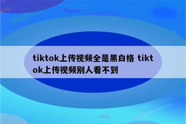 tiktok上传视频全是黑白格 tiktok上传视频别人看不到