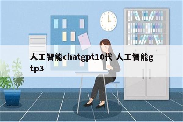 人工智能chatgpt10代 人工智能gtp3