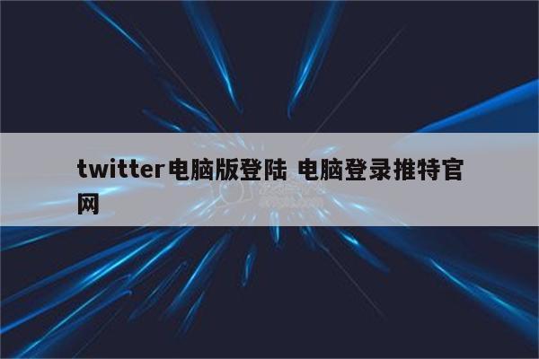 twitter电脑版登陆 电脑登录推特官网