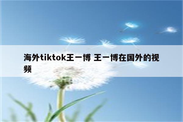 海外tiktok王一博 王一博在国外的视频