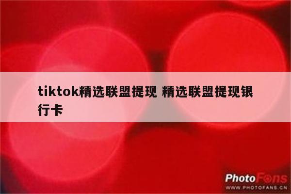 tiktok精选联盟提现 精选联盟提现银行卡