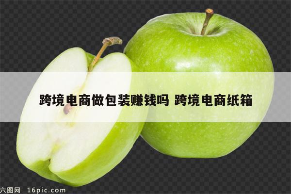 跨境电商做包装赚钱吗 跨境电商纸箱