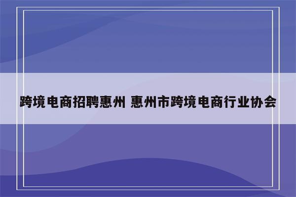 跨境电商招聘惠州 惠州市跨境电商行业协会