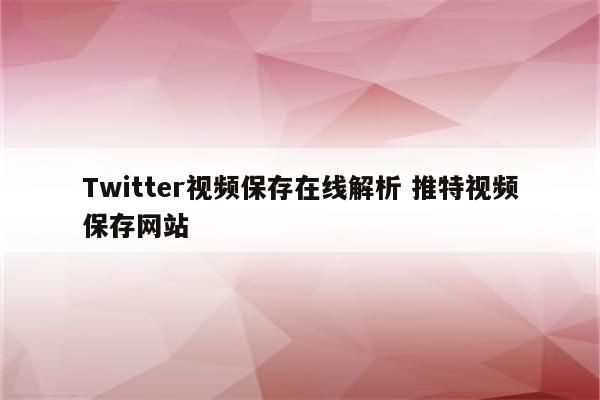 Twitter视频保存在线解析 推特视频保存网站