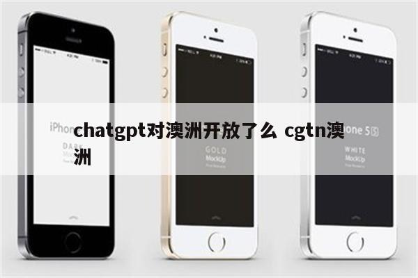 chatgpt对澳洲开放了么 cgtn澳洲