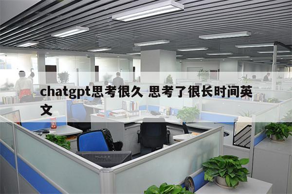 chatgpt思考很久 思考了很长时间英文