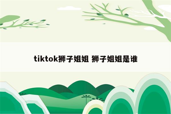 tiktok狮子姐姐 狮子姐姐是谁