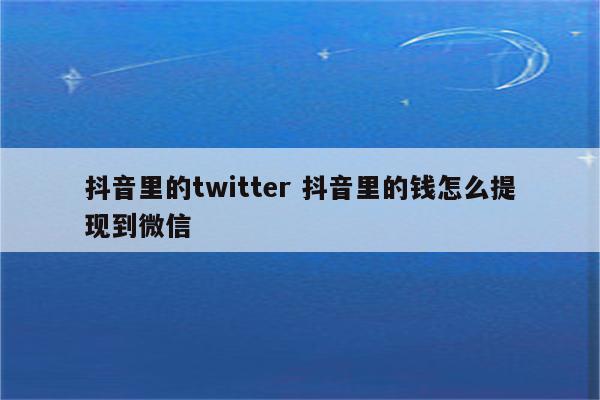 抖音里的twitter 抖音里的钱怎么提现到微信