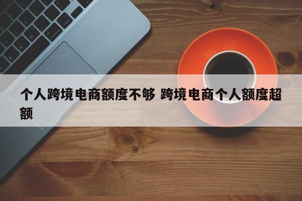 个人跨境电商额度不够 跨境电商个人额度超额