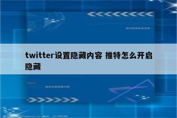 twitter设置隐藏内容 推特怎么开启隐藏