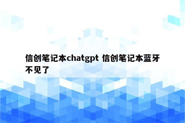 信创笔记本chatgpt 信创笔记本蓝牙不见了