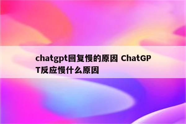 chatgpt回复慢的原因 ChatGPT反应慢什么原因