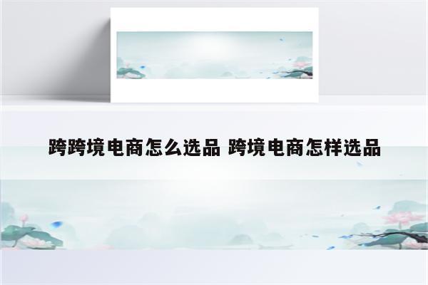 跨跨境电商怎么选品 跨境电商怎样选品