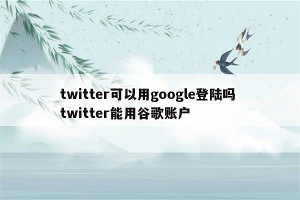 twitter可以用google登陆吗 twitter能用谷歌账户