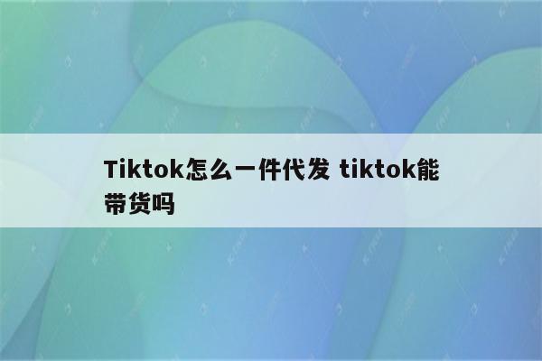 Tiktok怎么一件代发 tiktok能带货吗