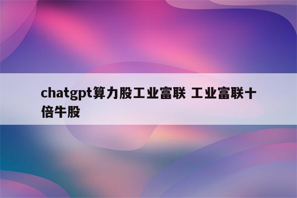 chatgpt算力股工业富联 工业富联十倍牛股