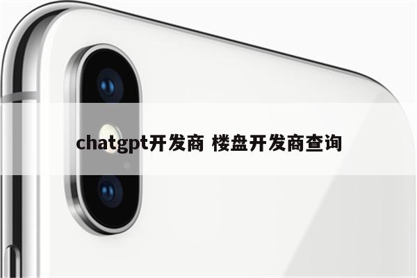 chatgpt开发商 楼盘开发商查询