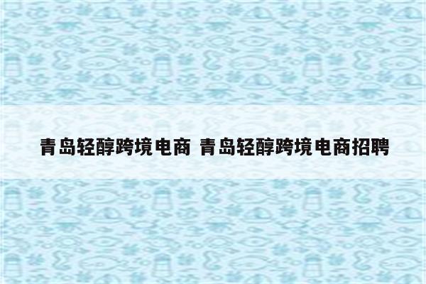 青岛轻醇跨境电商 青岛轻醇跨境电商招聘