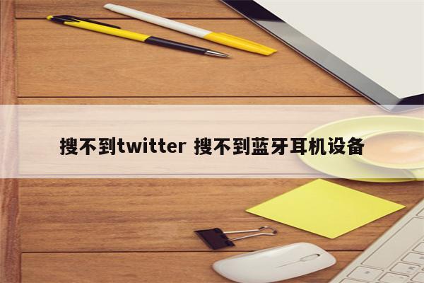 搜不到twitter 搜不到蓝牙耳机设备