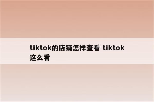 tiktok的店铺怎样查看 tiktok这么看