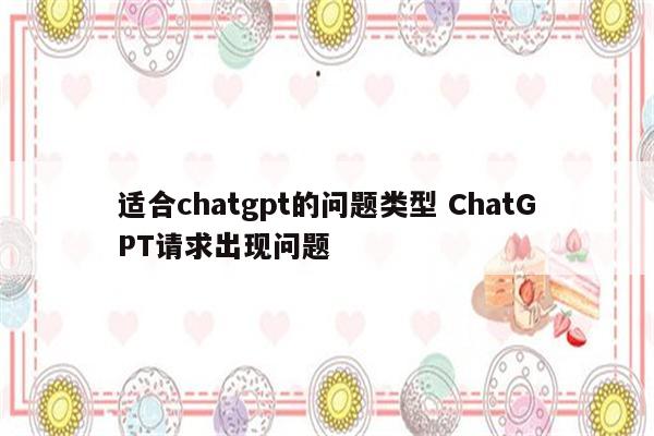 适合chatgpt的问题类型 ChatGPT请求出现问题